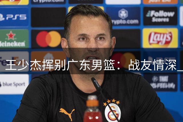 王少杰挥别广东男篮：战友情深 功勋难忘