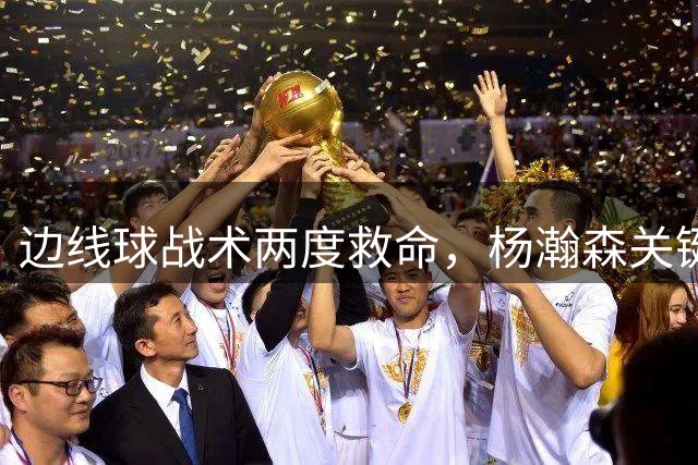 边线球战术两度救命，杨瀚森关键球复制去年剧本